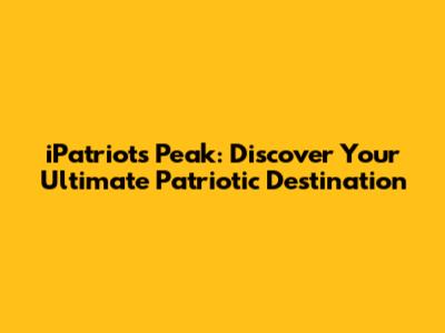 iPatriot's Peak: Discover Your Ultimate Patriotic Destination