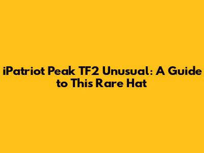 iPatriot Peak TF2 Unusual: A Guide to This Rare Hat