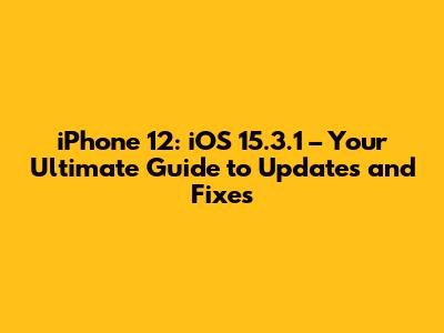 iPhone 12: iOS 15.3.1 – Your Ultimate Guide to Updates and Fixes