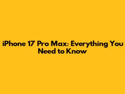 iPhone 17 Pro Max: Everything You Need to Know