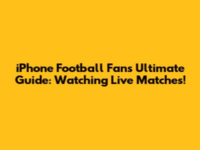 iPhone Football Fan's Ultimate Guide: Watching Live Matches!