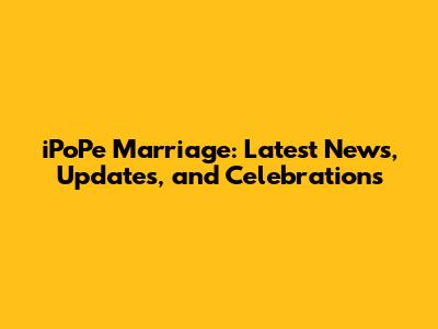 iPoPe Marriage: Latest News, Updates, and Celebrations