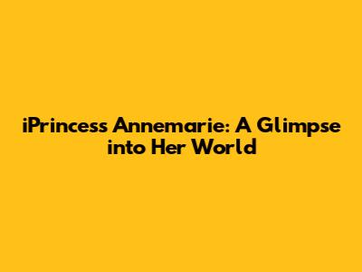 iPrincess Annemarie: A Glimpse into Her World