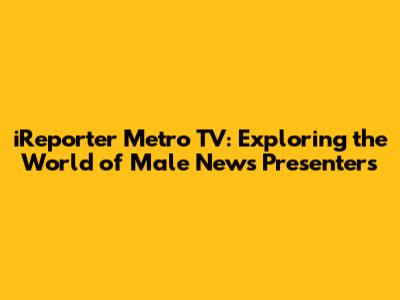iReporter Metro TV: Exploring the World of Male News Presenters