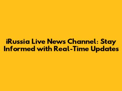 iRussia Live News Channel: Stay Informed with Real-Time Updates