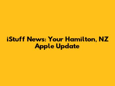 iStuff News: Your Hamilton, NZ Apple Update