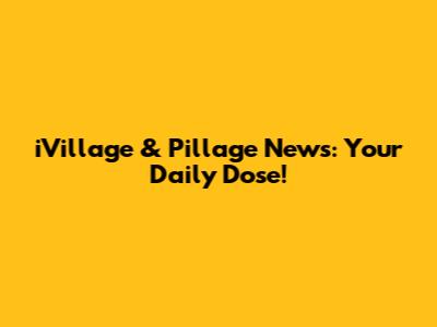 iVillage & Pillage News: Your Daily Dose!