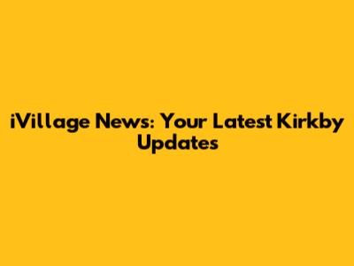 iVillage News: Your Latest Kirkby Updates