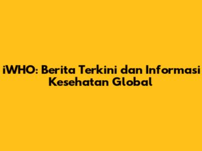 iWHO: Berita Terkini dan Informasi Kesehatan Global
