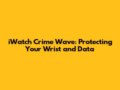 iWatch Crime Wave: Protecting Your Wrist and Data
