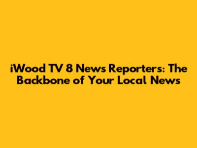 iWood TV 8 News Reporters: The Backbone of Your Local News
