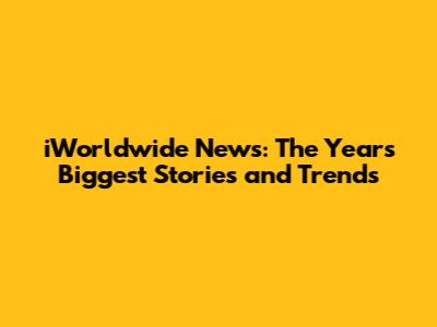 iWorldwide News: The Year's Biggest Stories and Trends