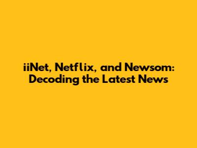 iiNet, Netflix, and Newsom: Decoding the Latest News
