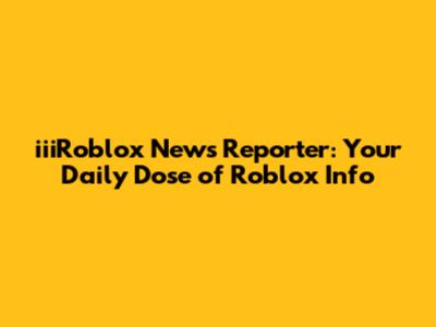 iiiRoblox News Reporter: Your Daily Dose of Roblox Info
