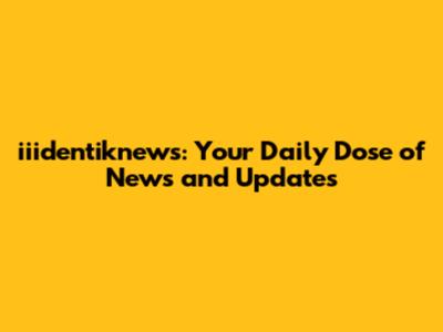 iiidentiknews: Your Daily Dose of News and Updates