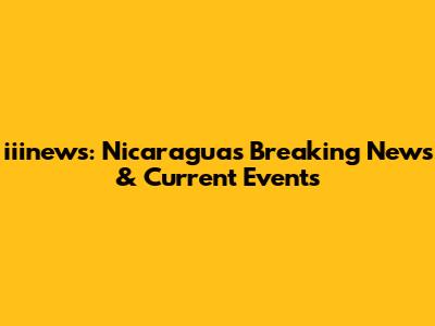 iiinews: Nicaragua's Breaking News & Current Events