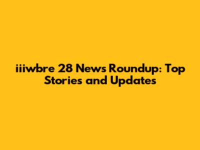 iiiwbre 28 News Roundup: Top Stories and Updates