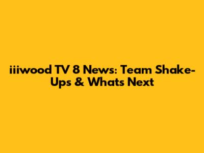 iiiwood TV 8 News: Team Shake-Ups & What's Next