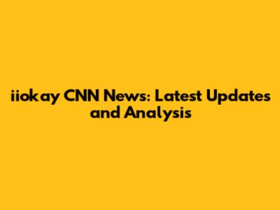 iiokay CNN News: Latest Updates and Analysis