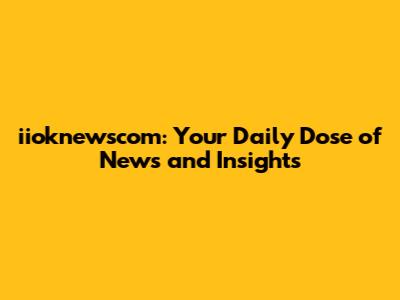 iioknewscom: Your Daily Dose of News and Insights
