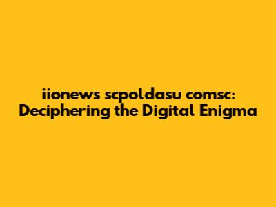 iionews scpoldasu comsc: Deciphering the Digital Enigma