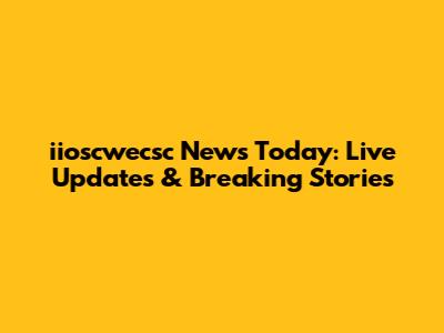 iioscwecsc News Today: Live Updates & Breaking Stories