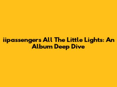 iipassenger's All The Little Lights: An Album Deep Dive
