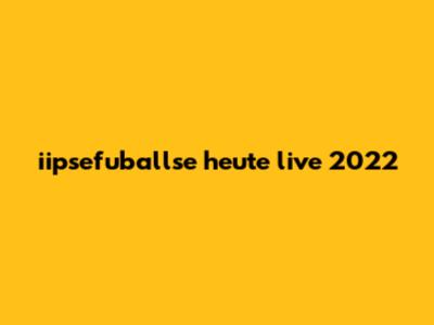iipsefuballse heute live 2022