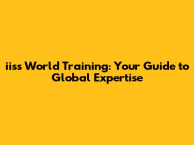 iiss World Training: Your Guide to Global Expertise