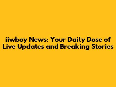 iiwboy News: Your Daily Dose of Live Updates and Breaking Stories