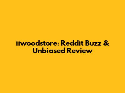 iiwoodstore: Reddit Buzz & Unbiased Review