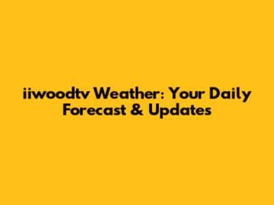 iiwoodtv Weather: Your Daily Forecast & Updates