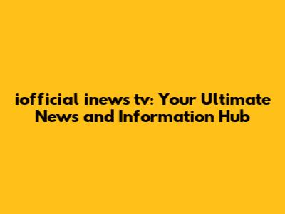 iofficial inews tv: Your Ultimate News and Information Hub
