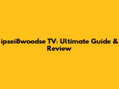ipsei8woodse TV: Ultimate Guide & Review
