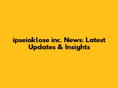 ipseioklose inc. News: Latest Updates & Insights