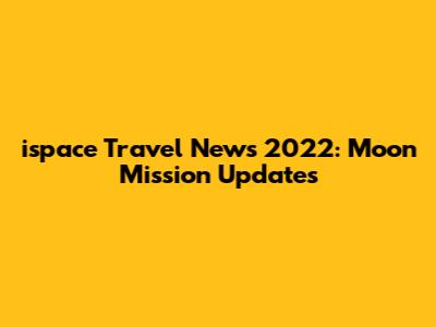 ispace Travel News 2022: Moon Mission Updates
