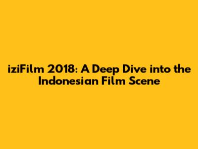 iziFilm 2018: A Deep Dive into the Indonesian Film Scene