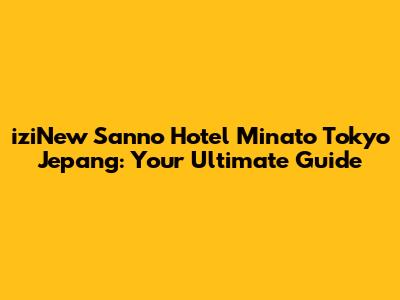 iziNew Sanno Hotel Minato Tokyo Jepang: Your Ultimate Guide