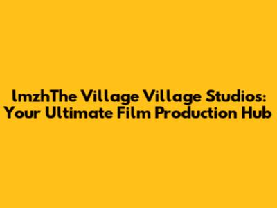 lmzhThe Village Village Studios: Your Ultimate Film Production Hub