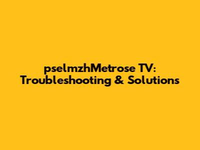 pselmzhMetrose TV: Troubleshooting & Solutions