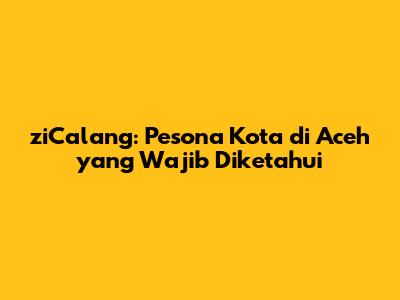 ziCalang: Pesona Kota di Aceh yang Wajib Diketahui
