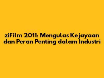 ziFilm 2011: Mengulas Kejayaan dan Peran Penting dalam Industri