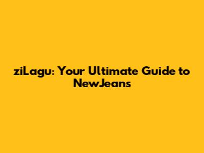 ziLagu: Your Ultimate Guide to NewJeans