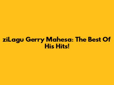 ziLagu Gerry Mahesa: The Best Of His Hits!