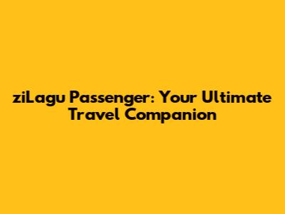 ziLagu Passenger: Your Ultimate Travel Companion