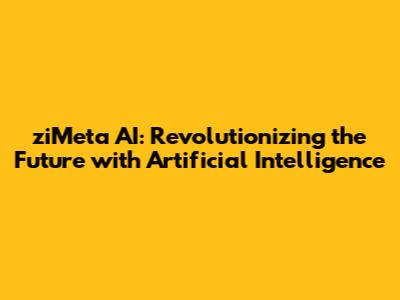 ziMeta AI: Revolutionizing the Future with Artificial Intelligence