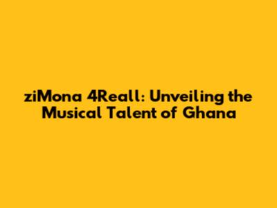ziMona 4Reall: Unveiling the Musical Talent of Ghana