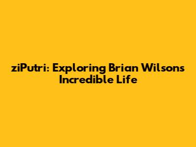 ziPutri: Exploring Brian Wilson's Incredible Life
